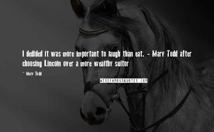 Mary Todd Quotes: I dedided it was more important to laugh than eat. - Mary Todd after choosing Lincoln over a more wealthy suitor