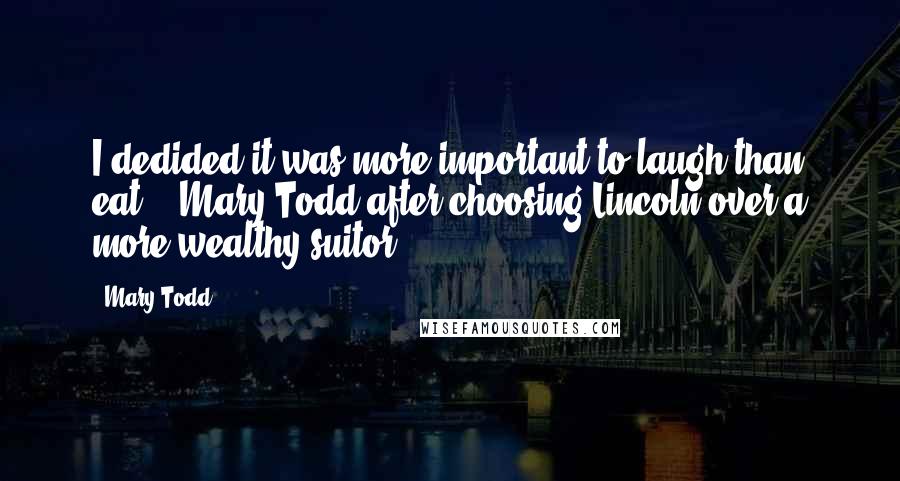 Mary Todd Quotes: I dedided it was more important to laugh than eat. - Mary Todd after choosing Lincoln over a more wealthy suitor