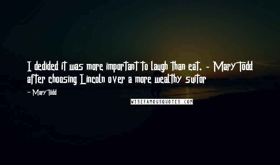 Mary Todd Quotes: I dedided it was more important to laugh than eat. - Mary Todd after choosing Lincoln over a more wealthy suitor