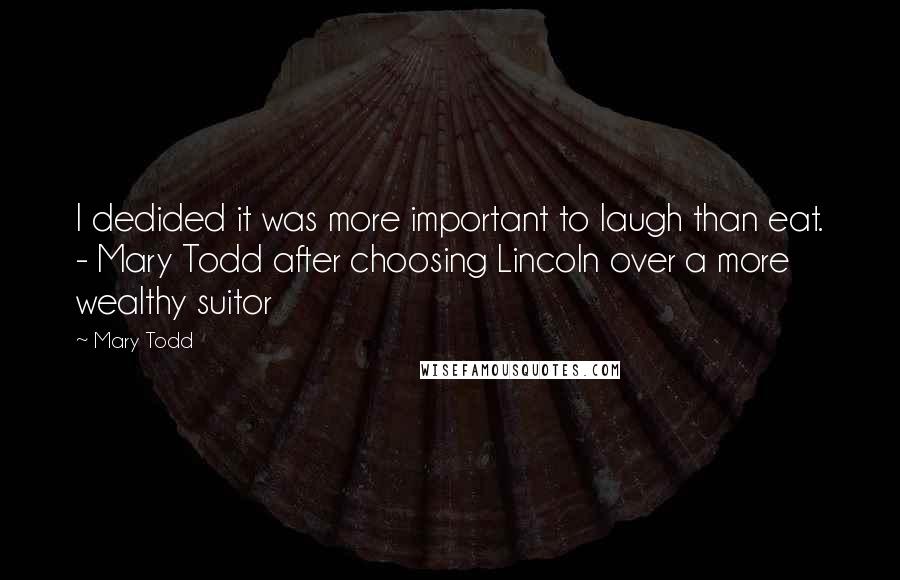 Mary Todd Quotes: I dedided it was more important to laugh than eat. - Mary Todd after choosing Lincoln over a more wealthy suitor