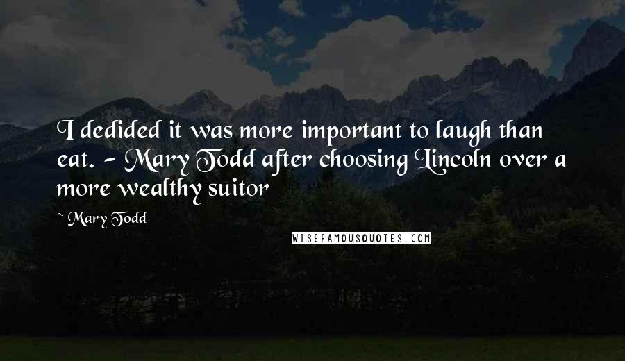 Mary Todd Quotes: I dedided it was more important to laugh than eat. - Mary Todd after choosing Lincoln over a more wealthy suitor