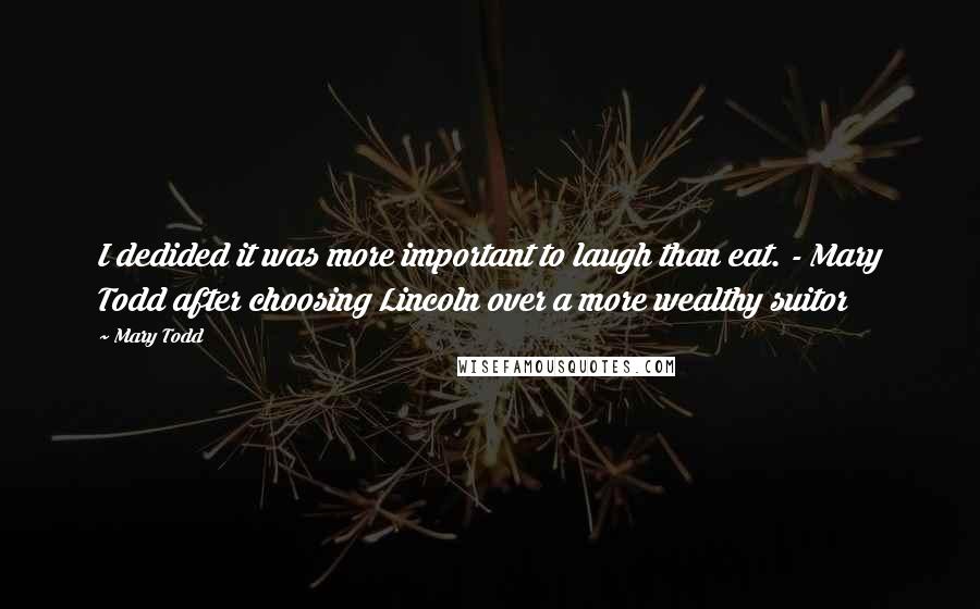 Mary Todd Quotes: I dedided it was more important to laugh than eat. - Mary Todd after choosing Lincoln over a more wealthy suitor