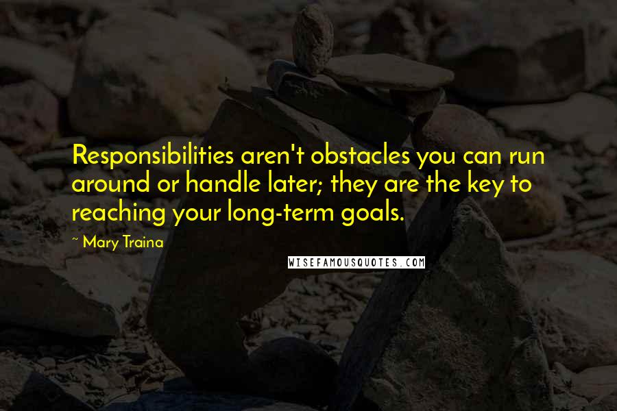 Mary Traina Quotes: Responsibilities aren't obstacles you can run around or handle later; they are the key to reaching your long-term goals.