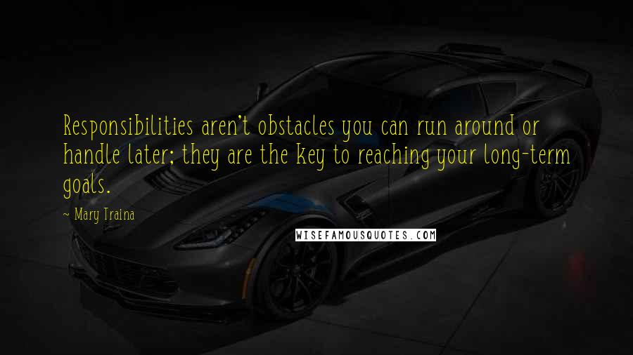 Mary Traina Quotes: Responsibilities aren't obstacles you can run around or handle later; they are the key to reaching your long-term goals.