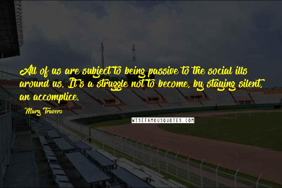 Mary Travers Quotes: All of us are subject to being passive to the social ills around us. It's a struggle not to become, by staying silent, an accomplice.