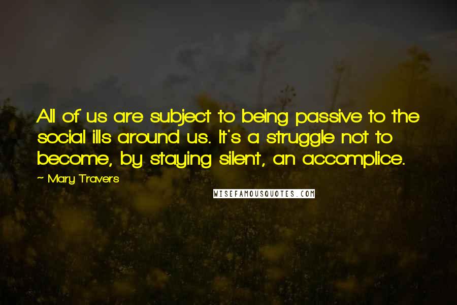 Mary Travers Quotes: All of us are subject to being passive to the social ills around us. It's a struggle not to become, by staying silent, an accomplice.