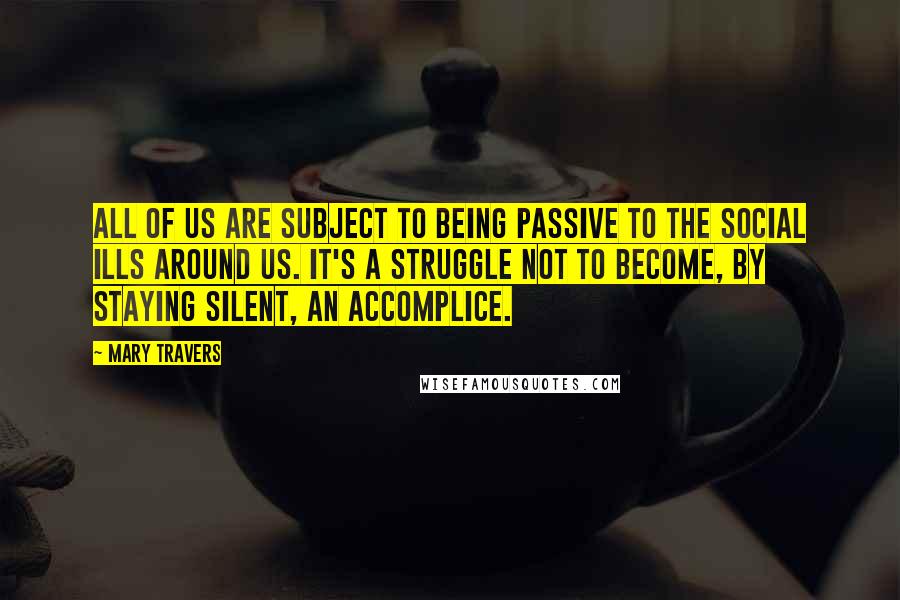 Mary Travers Quotes: All of us are subject to being passive to the social ills around us. It's a struggle not to become, by staying silent, an accomplice.