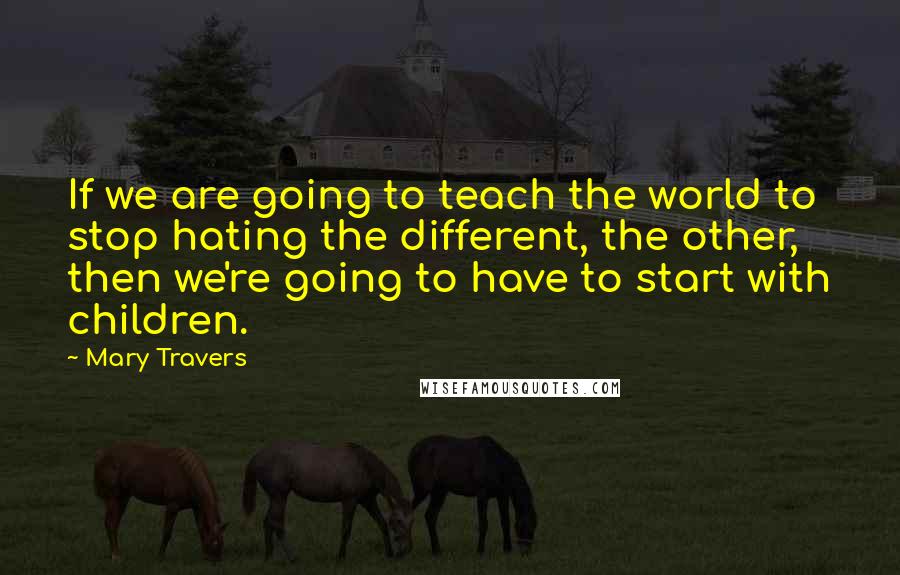Mary Travers Quotes: If we are going to teach the world to stop hating the different, the other, then we're going to have to start with children.