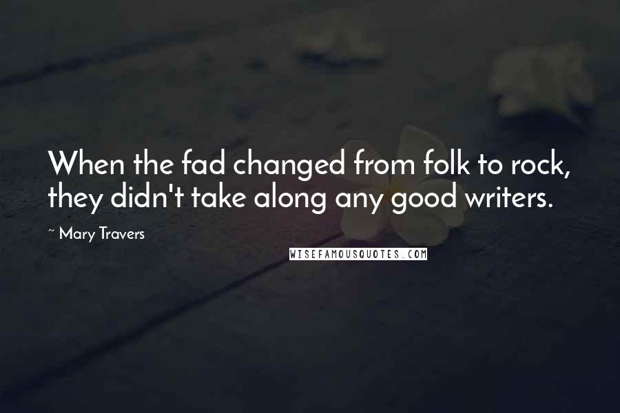 Mary Travers Quotes: When the fad changed from folk to rock, they didn't take along any good writers.