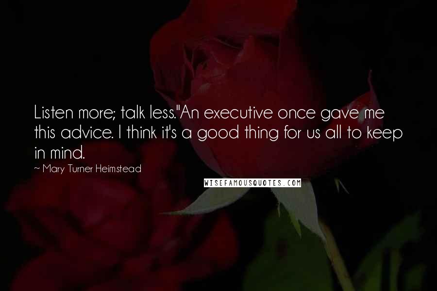 Mary Turner Heimstead Quotes: Listen more; talk less."An executive once gave me this advice. I think it's a good thing for us all to keep in mind.