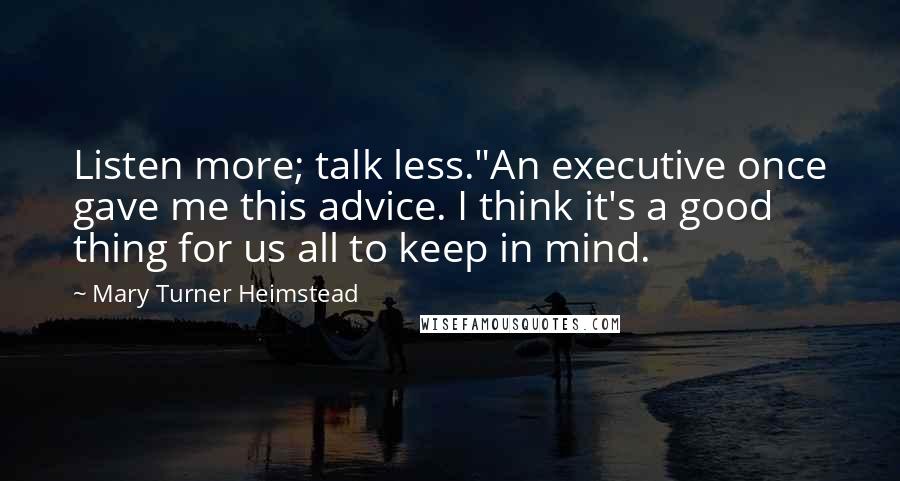 Mary Turner Heimstead Quotes: Listen more; talk less."An executive once gave me this advice. I think it's a good thing for us all to keep in mind.