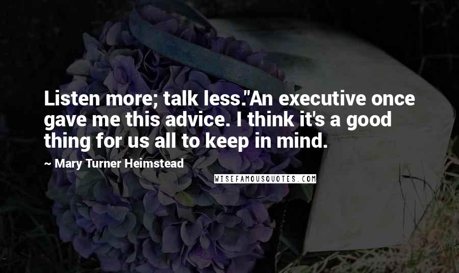 Mary Turner Heimstead Quotes: Listen more; talk less."An executive once gave me this advice. I think it's a good thing for us all to keep in mind.