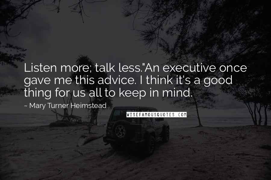 Mary Turner Heimstead Quotes: Listen more; talk less."An executive once gave me this advice. I think it's a good thing for us all to keep in mind.