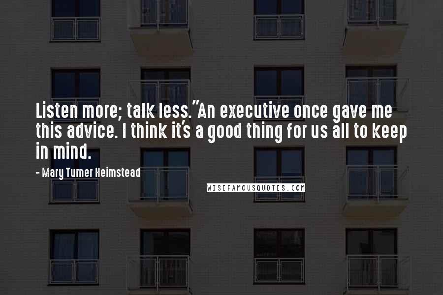 Mary Turner Heimstead Quotes: Listen more; talk less."An executive once gave me this advice. I think it's a good thing for us all to keep in mind.