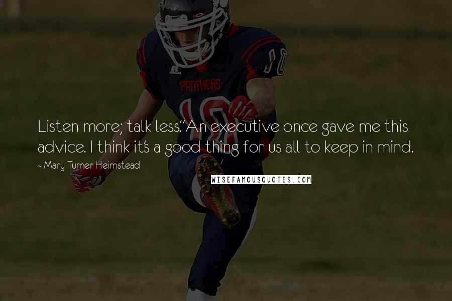 Mary Turner Heimstead Quotes: Listen more; talk less."An executive once gave me this advice. I think it's a good thing for us all to keep in mind.