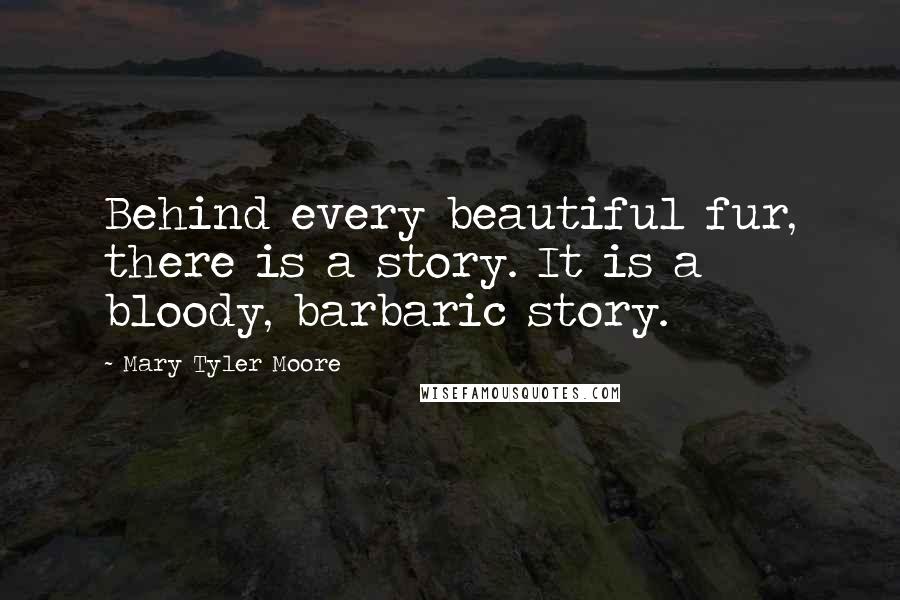 Mary Tyler Moore Quotes: Behind every beautiful fur, there is a story. It is a bloody, barbaric story.
