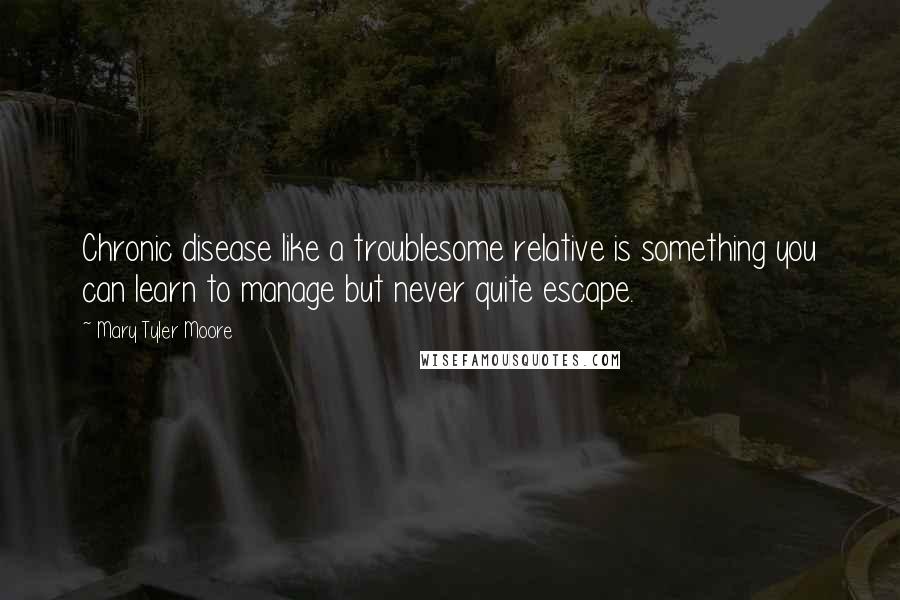 Mary Tyler Moore Quotes: Chronic disease like a troublesome relative is something you can learn to manage but never quite escape.