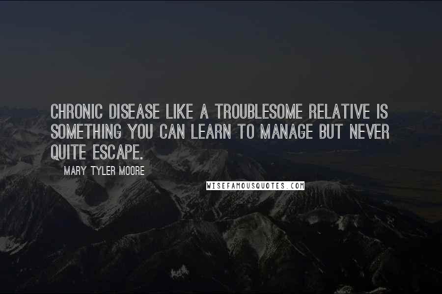 Mary Tyler Moore Quotes: Chronic disease like a troublesome relative is something you can learn to manage but never quite escape.