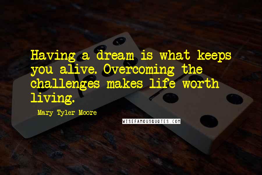 Mary Tyler Moore Quotes: Having a dream is what keeps you alive. Overcoming the challenges makes life worth living.