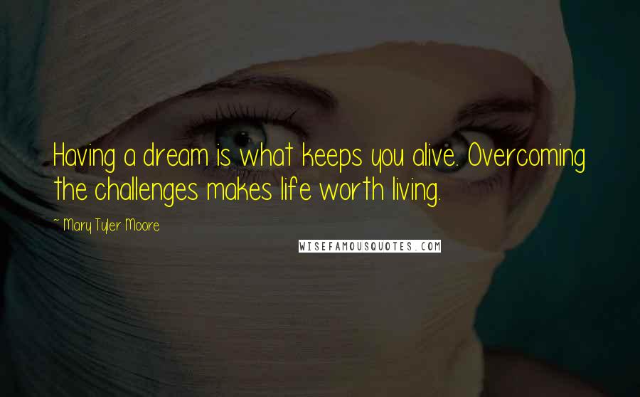 Mary Tyler Moore Quotes: Having a dream is what keeps you alive. Overcoming the challenges makes life worth living.