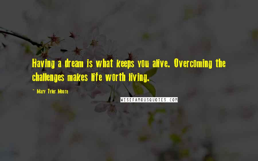 Mary Tyler Moore Quotes: Having a dream is what keeps you alive. Overcoming the challenges makes life worth living.