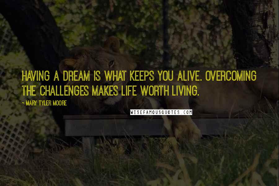 Mary Tyler Moore Quotes: Having a dream is what keeps you alive. Overcoming the challenges makes life worth living.