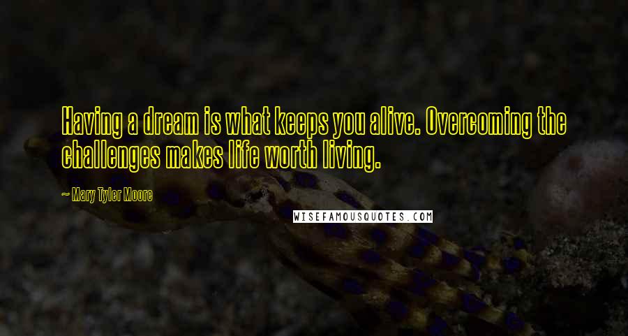 Mary Tyler Moore Quotes: Having a dream is what keeps you alive. Overcoming the challenges makes life worth living.