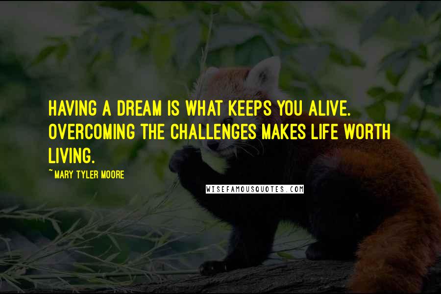 Mary Tyler Moore Quotes: Having a dream is what keeps you alive. Overcoming the challenges makes life worth living.