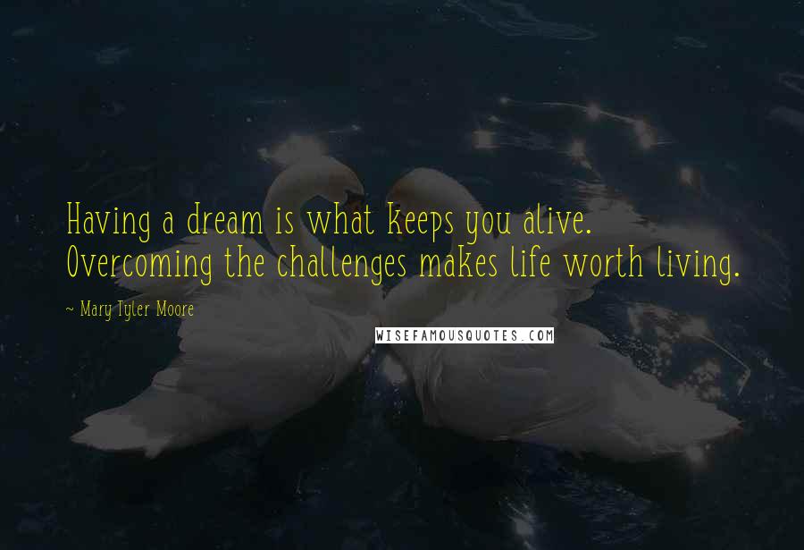 Mary Tyler Moore Quotes: Having a dream is what keeps you alive. Overcoming the challenges makes life worth living.