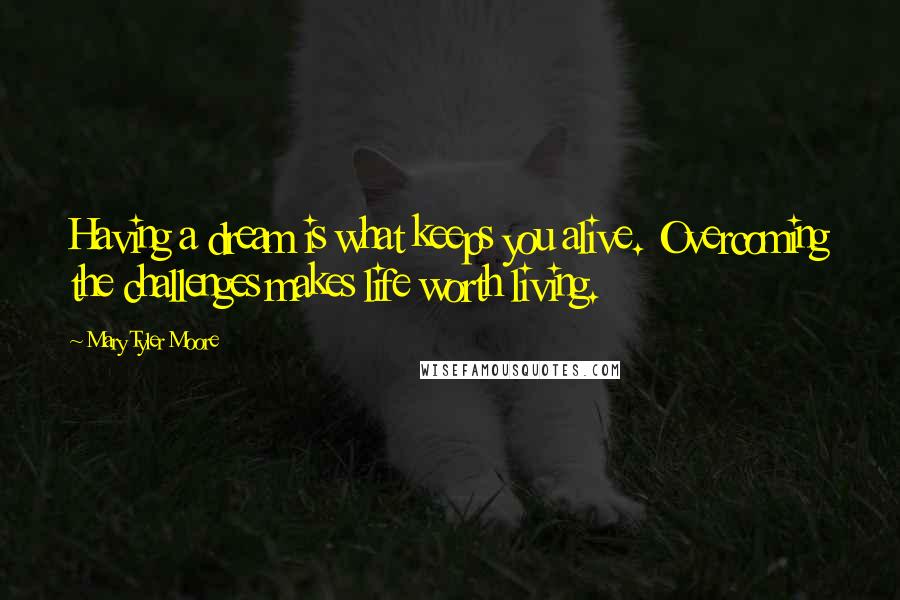 Mary Tyler Moore Quotes: Having a dream is what keeps you alive. Overcoming the challenges makes life worth living.