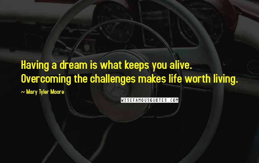 Mary Tyler Moore Quotes: Having a dream is what keeps you alive. Overcoming the challenges makes life worth living.