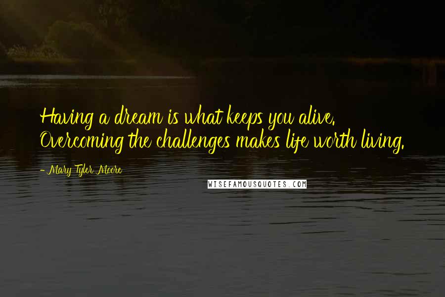 Mary Tyler Moore Quotes: Having a dream is what keeps you alive. Overcoming the challenges makes life worth living.