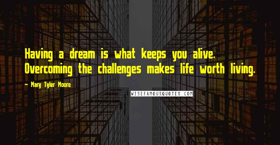 Mary Tyler Moore Quotes: Having a dream is what keeps you alive. Overcoming the challenges makes life worth living.