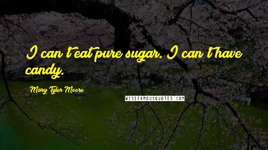 Mary Tyler Moore Quotes: I can't eat pure sugar. I can't have candy.