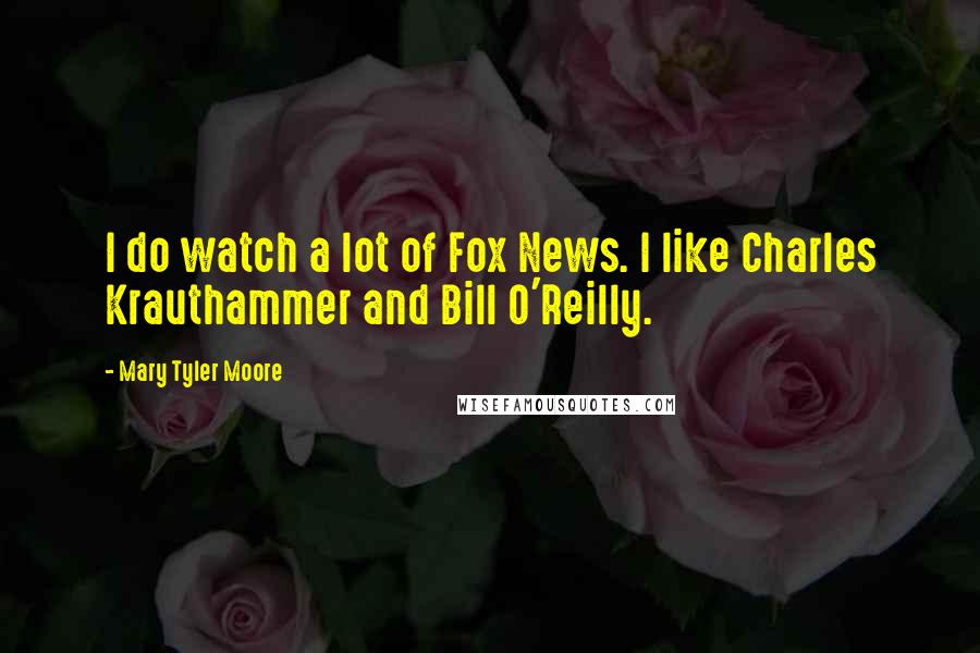 Mary Tyler Moore Quotes: I do watch a lot of Fox News. I like Charles Krauthammer and Bill O'Reilly.