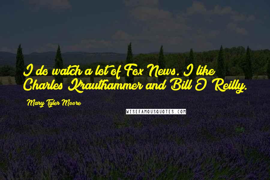 Mary Tyler Moore Quotes: I do watch a lot of Fox News. I like Charles Krauthammer and Bill O'Reilly.