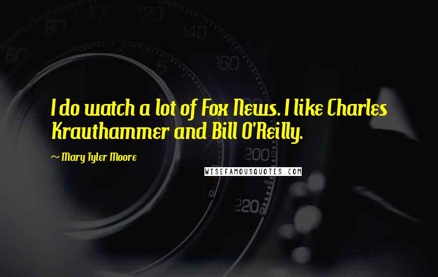 Mary Tyler Moore Quotes: I do watch a lot of Fox News. I like Charles Krauthammer and Bill O'Reilly.