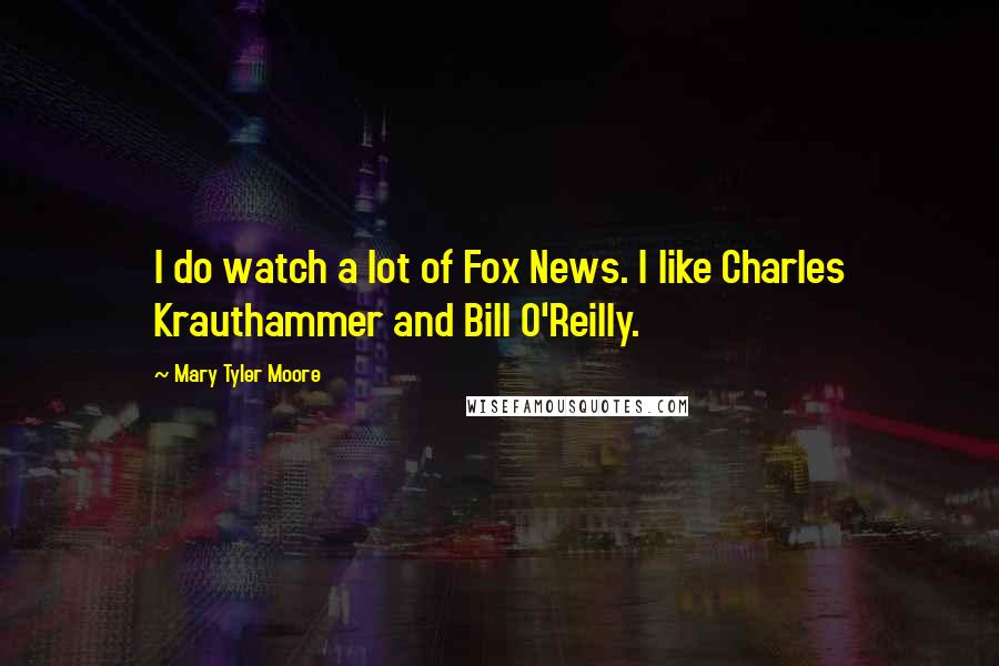 Mary Tyler Moore Quotes: I do watch a lot of Fox News. I like Charles Krauthammer and Bill O'Reilly.