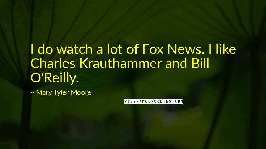Mary Tyler Moore Quotes: I do watch a lot of Fox News. I like Charles Krauthammer and Bill O'Reilly.