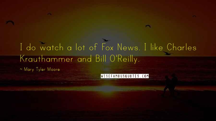 Mary Tyler Moore Quotes: I do watch a lot of Fox News. I like Charles Krauthammer and Bill O'Reilly.