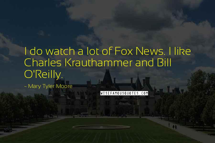 Mary Tyler Moore Quotes: I do watch a lot of Fox News. I like Charles Krauthammer and Bill O'Reilly.