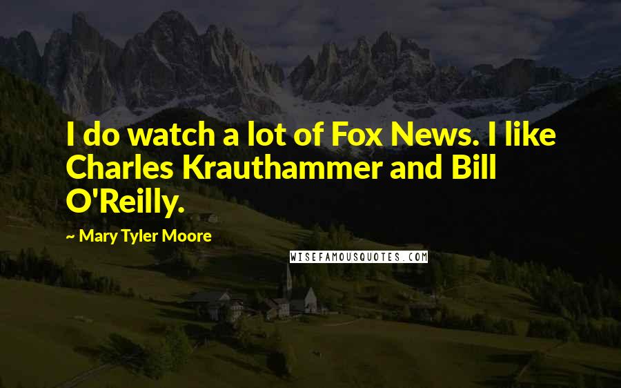 Mary Tyler Moore Quotes: I do watch a lot of Fox News. I like Charles Krauthammer and Bill O'Reilly.
