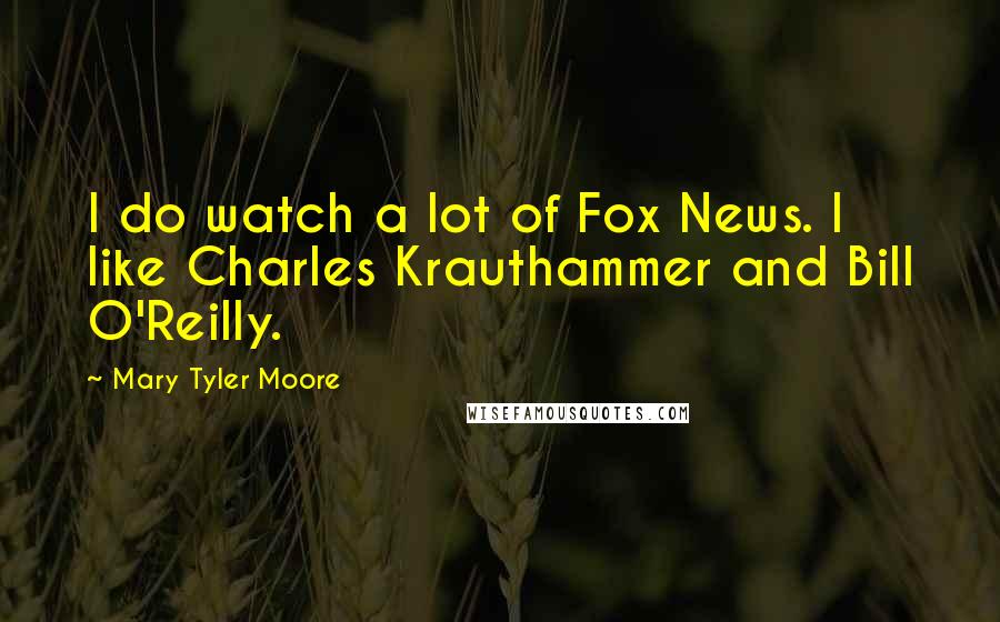 Mary Tyler Moore Quotes: I do watch a lot of Fox News. I like Charles Krauthammer and Bill O'Reilly.