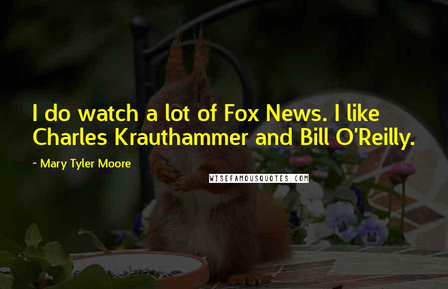 Mary Tyler Moore Quotes: I do watch a lot of Fox News. I like Charles Krauthammer and Bill O'Reilly.