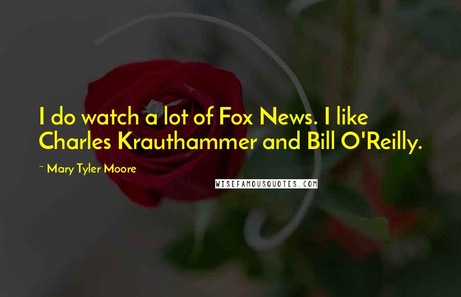 Mary Tyler Moore Quotes: I do watch a lot of Fox News. I like Charles Krauthammer and Bill O'Reilly.