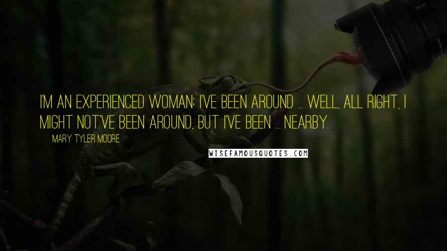 Mary Tyler Moore Quotes: I'm an experienced woman; I've been around ... Well, all right, I might not've been around, but I've been ... nearby.