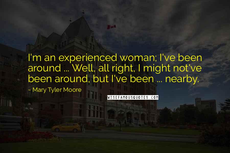 Mary Tyler Moore Quotes: I'm an experienced woman; I've been around ... Well, all right, I might not've been around, but I've been ... nearby.