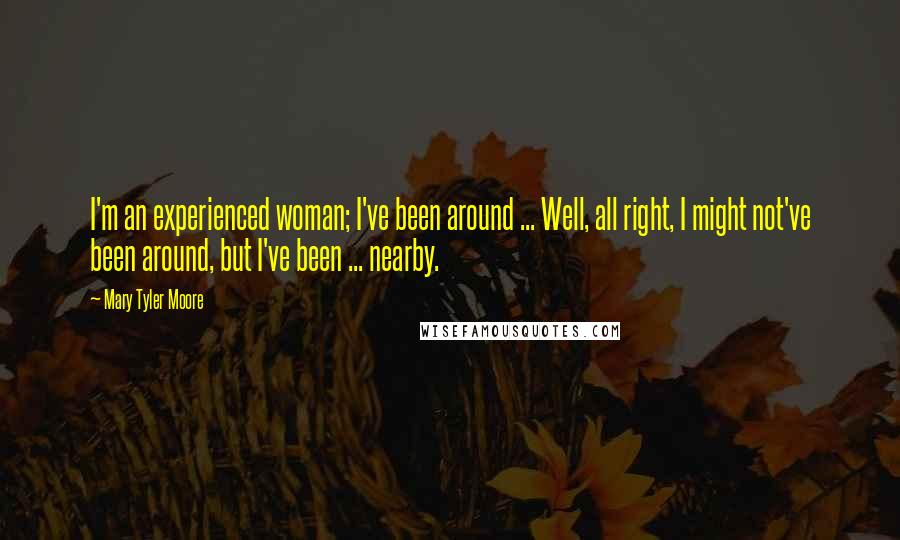 Mary Tyler Moore Quotes: I'm an experienced woman; I've been around ... Well, all right, I might not've been around, but I've been ... nearby.
