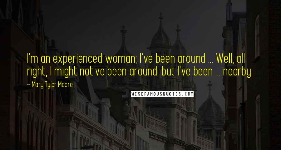 Mary Tyler Moore Quotes: I'm an experienced woman; I've been around ... Well, all right, I might not've been around, but I've been ... nearby.