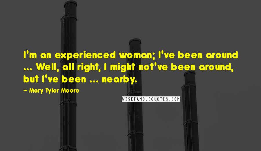 Mary Tyler Moore Quotes: I'm an experienced woman; I've been around ... Well, all right, I might not've been around, but I've been ... nearby.